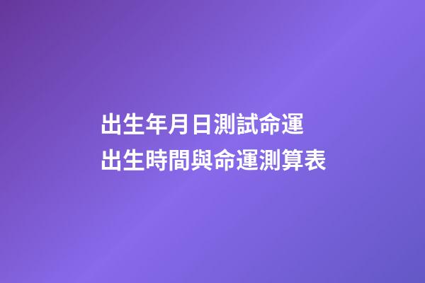 出生年月日測試命運 出生時間與命運測算表-第1張-觀點-玄機派